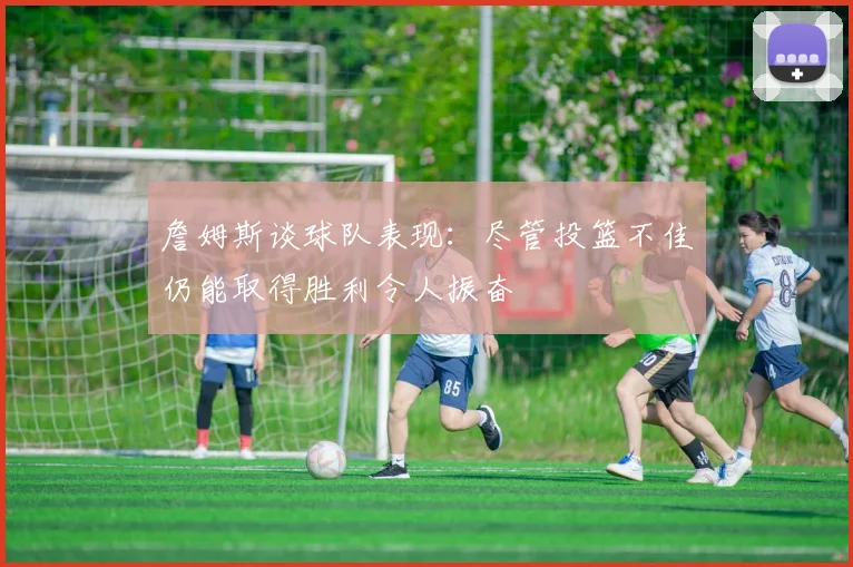 詹姆斯谈球队表现：尽管投篮不佳仍能取得胜利令人振奋