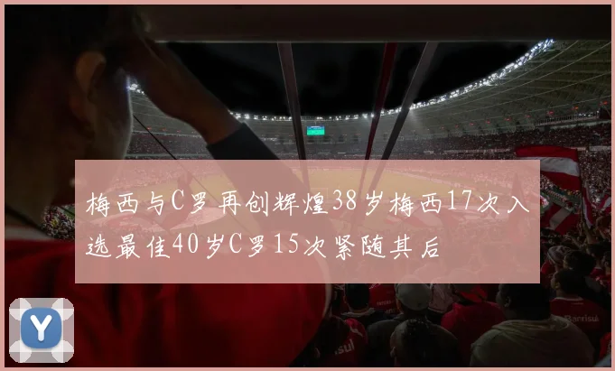 梅西与C罗再创辉煌38岁梅西17次入选最佳40岁C罗15次紧随其后