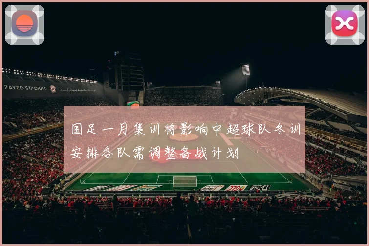 国足一月集训将影响中超球队冬训安排各队需调整备战计划